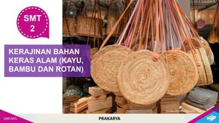 PRAKARYA
SMT
2
KERAJINAN BAHAN
KERAS ALAM (KAYU,
BAMBU DAN ROTAN)
PRAKARYA
Sumber:Shutterstock.com
 