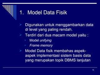 Model Data Fisik Digunakan untuk menggambarkan data di level yang paling rendah.  Terdiri dari dua macam model yaitu : Model  unifying Frame memory Model Data fisik membahas aspek-aspek implementasi sistem basis data yang merupakan topik DBMS lanjutan  