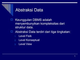 Abstraksi Data Keunggulan DBMS adalah menyembunyikan kompleksitas dari struktur data. Abstraksi Data terdiri dari tiga tingkatan: Level Fisik Level Konseptual Level View 
