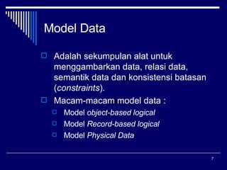 Model Data Adalah sekumpulan alat untuk menggambarkan data, relasi data, semantik data dan konsistensi batasan ( constraints ) . Macam-macam model data : Model  object-based logical Model  Record-based logical Model  Physical Data 