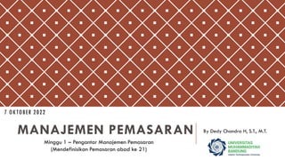 MANAJEMEN PEMASARAN By Dedy Chandra H, S.T., M.T.
Minggu 1 – Pengantar Manajemen Pemasaran
(Mendefinisikan Pemasaran abad ke 21)
7 OKTOBER 2022
 