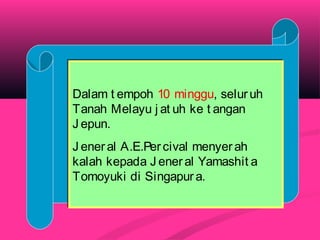 Dalam t empoh 10 minggu, selur uh
Tanah Melayu j at uh ke t angan
J epun.
J ener al A.E.Percival menyerah
kalah kepada J eneral Yamashit a
Tomoyuki di Singapur a.
Dalam t empoh 10 minggu, seluruh
Tanah Melayu j at uh ke t angan
J epun.
J ener al A.E.Percival menyerah
kalah kepada J eneral Yamashit a
Tomoyuki di Singapur a.
 