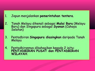 1.1. Jepun menjalankanJepun menjalankan pemerintahan tenterapemerintahan tentera..
2.2. Tanah Melayu dikenali sebagaiTanah Melayu dikenali sebagai Malai BaruMalai Baru (Melayu(Melayu
Baru) dan Singapura sebagaiBaru) dan Singapura sebagai SyonanSyonan (Cahaya(Cahaya
Selatan)Selatan)
3.3. PentadbiranPentadbiran Singapura diasingkanSingapura diasingkan daripada Tanahdaripada Tanah
MelayuMelayu
4.4. Pentadbirannya dibahagikan kepada 2 iaitu:Pentadbirannya dibahagikan kepada 2 iaitu:
PENTADBIRAN PUSAT dan PENTADBIRANPENTADBIRAN PUSAT dan PENTADBIRAN
WILAYAHWILAYAH..
 