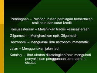 Perniagaan – Pelopor urusan perniagan bersertakan    resit,nota dan surat kredit  Kesusasteraan – Melahirkan tradisi kesusasteraan  Gilgamesh – Menghasilkan epik Gilgamesh Astronomi – Menguasai ilmu astronomi,matematik Jalan – Menggunakan jalan laut Katalog – Ubat-ubatan dikatalogkan/cara mengubati    penyakit dan penggunaan ubat-ubatan    dicatat 