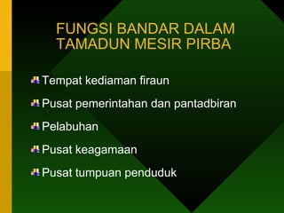 FUNGSI BANDAR DALAM TAMADUN MESIR PIRBA  Tempat kediaman firaun Pusat pemerintahan dan pantadbiran Pelabuhan Pusat keagamaan Pusat tumpuan penduduk  