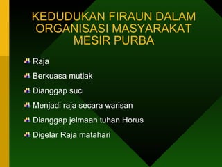 KEDUDUKAN FIRAUN DALAM ORGANISASI MASYARAKAT MESIR PURBA Raja Berkuasa mutlak Dianggap suci Menjadi raja secara warisan Dianggap jelmaan tuhan Horus Digelar Raja matahari 