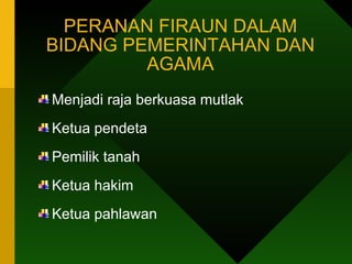PERANAN FIRAUN DALAM BIDANG PEMERINTAHAN DAN AGAMA Menjadi raja berkuasa mutlak Ketua pendeta Pemilik tanah Ketua hakim Ketua pahlawan 