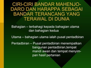 CIRI-CIRI BANDAR MAHENJO-DARO DAN HARAPPA SEBAGAI BANDAR TERANCANG YANG TERAWAL DI DUNIA Bahagian – terbahagi kepada bahagian utama    dan bahagian kedua Utama – bahagian utama ialah pusat pentadbiran Pentadbiran – Pusat pentadbiran menempatkan    bangunan pentadbiran,tempat    mandi awan dan tempat menyim-    pan hasil pertanian  