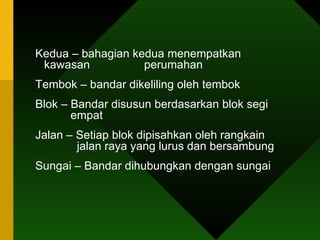 Kedua – bahagian kedua menempatkan kawasan    perumahan Tembok – bandar dikeliling oleh tembok Blok – Bandar disusun berdasarkan blok segi      empat Jalan – Setiap blok dipisahkan oleh rangkain    jalan raya yang lurus dan bersambung Sungai – Bandar dihubungkan dengan sungai 