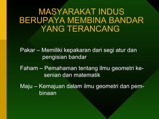 MASYARAKAT INDUS BERUPAYA MEMBINA BANDAR YANG TERANCANG  Pakar – Memiliki kepakaran dari segi atur dan      pengisian bandar Faham – Pemahaman tentang ilmu geometri ke-    senian dan matematik Maju – Kemajuan dalam ilmu geometri dan pem-    binaan 