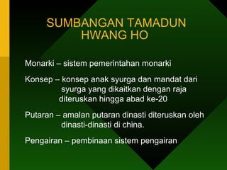 SUMBANGAN TAMADUN HWANG HO  Monarki – sistem pemerintahan monarki Konsep – konsep anak syurga dan mandat dari    syurga yang dikaitkan dengan raja    diteruskan hingga abad ke-20 Putaran – amalan putaran dinasti diteruskan oleh      dinasti-dinasti di china. Pengairan – pembinaan sistem pengairan 