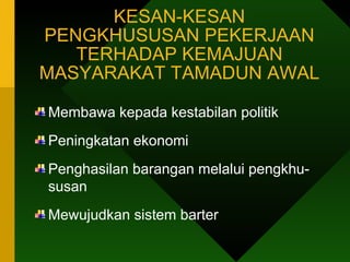 KESAN-KESAN PENGKHUSUSAN PEKERJAAN TERHADAP KEMAJUAN MASYARAKAT TAMADUN AWAL Membawa kepada kestabilan politik Peningkatan ekonomi Penghasilan barangan melalui pengkhu-susan Mewujudkan sistem barter 