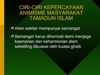 CIRI-CIRI KEPERCAYAAN ANIMISME MASYARAKAT TAMADUN ISLAM Alam sekitar mempunyai semangat Semangat harus dihormati demi menjaga keamanan dan keharmonian alam sekeliling dikuasai oleh kuasa ghaib 