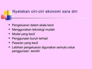 Nyatakan ciri-ciri ekonomi sara diri


   Pengeluaran dalam skala kecil
   Menggunakan teknologi mudah
   Modal yang kecil
   Penggunaan buruh terhad
   Pasaran yang kecil
   Lebihan pengeluaran digunakan semula untuk
    penggunaan sendiri
 