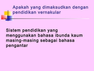 Apakah yang dimaksudkan dengan
  pendidikan vernakular



Sistem pendidikan yang
menggunakan bahasa ibunda kaum
masing-masing sebagai bahasa
pengantar
 