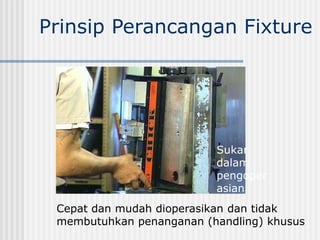 Prinsip Perancangan Fixture
Cepat dan mudah dioperasikan dan tidak
membutuhkan penanganan (handling) khusus
Sukar
dalam
pengoper
asian
 