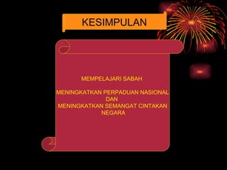 KESIMPULAN




      MEMPELAJARI SABAH

MENINGKATKAN PERPADUAN NASIONAL
              DAN
MENINGKATKAN SEMANGAT CINTAKAN
            NEGARA
 