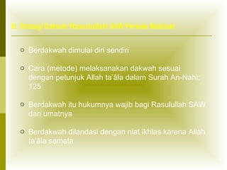 B. Strategi Dakwah Rasulullah SAW Periode Madinah
o Berdakwah dimulai diri sendiri
o Cara (metode) melaksanakan dakwah sesuai
dengan petunjuk Allah ta’âla dalam Surah An-Nahl:
125
o Berdakwah itu hukumnya wajib bagi Rasulullah SAW
dan umatnya
o Berdakwah dilandasi dengan niat ikhlas karena Allah
ta’âla semata

 