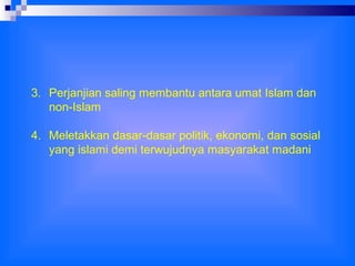 3. Perjanjian saling membantu antara umat Islam dan
non-Islam
4. Meletakkan dasar-dasar politik, ekonomi, dan sosial
yang islami demi terwujudnya masyarakat madani

 