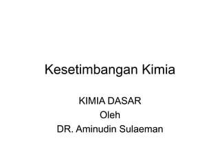 Kesetimbangan Kimia
KIMIA DASAR
Oleh
DR. Aminudin Sulaeman
 