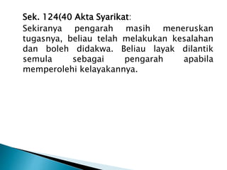 Sek. 124(40 Akta Syarikat: 
Sekiranya pengarah masih meneruskan 
tugasnya, beliau telah melakukan kesalahan 
dan boleh didakwa. Beliau layak dilantik 
semula sebagai pengarah apabila 
memperolehi kelayakannya. 
 