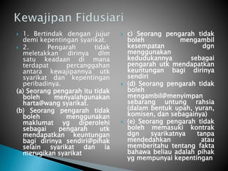  1. Bertindak dengan jujur 
demi kepentingan syarikat. 
 2. Pengarah tidak 
meletakkan dirinya dlm 
satu keadaan di mana 
terdapat percanggahan 
antara kewajipannya utk 
syarikat dan kepentingan 
peribadinya. 
(a) Seorang pengarah itu tidak 
boleh menyalahgunakan 
harta@wang syarikat. 
(b) Seorang pengarah tidak 
boleh menggunakan 
maklumat yg diperolehi 
sebagai pengarah utk 
mendapatkan keuntungan 
bagi dirinya sendiri@pihak 
selain syarikat dan ia 
merugikan syarikat 
 c) Seorang pengarah tidak 
boleh mengambil 
kesempatan dgn 
menggunakan 
kedudukannya sebagai 
pengarah utk mendapatkan 
keuntungan bagi dirinya 
sendiri 
 (d) Seorang pengarah tidak 
boleh 
mengambil@menyimpan 
sebarang untung rahsia 
(dalam bentuk upah, yuran, 
komisen, dan sebagainya) 
 (e) Seorang pengarah tidak 
boleh memasuki kontrak 
dgn syarikatnya tanpa 
mendedahkan atau 
memberitahu tentang fakta 
bahawa beliau adalah pihak 
yg mempunyai kepentingan 
 