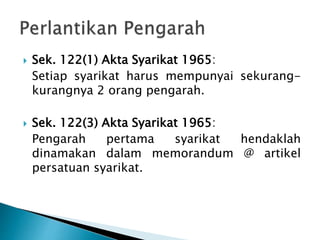  Sek. 122(1) Akta Syarikat 1965: 
Setiap syarikat harus mempunyai sekurang-kurangnya 
2 orang pengarah. 
 Sek. 122(3) Akta Syarikat 1965: 
Pengarah pertama syarikat hendaklah 
dinamakan dalam memorandum @ artikel 
persatuan syarikat. 
 