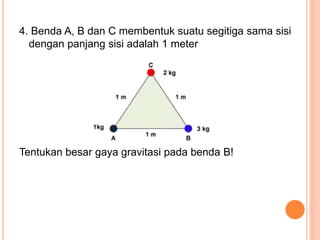 4. Benda A, B dan C membentuk suatu segitiga sama sisi
dengan panjang sisi adalah 1 meter
Tentukan besar gaya gravitasi pada benda B!
 