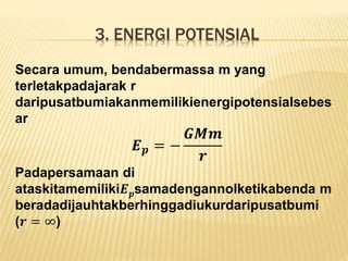 3. ENERGI POTENSIAL
Secara umum, bendabermassa m yang
terletakpadajarak r
daripusatbumiakanmemilikienergipotensialsebes
ar
𝑬 𝒑 = −
𝑮𝑴𝒎
𝒓
Padapersamaan di
ataskitamemiliki𝑬 𝒑samadengannolketikabenda m
beradadijauhtakberhinggadiukurdaripusatbumi
(𝒓 = ∞)
 