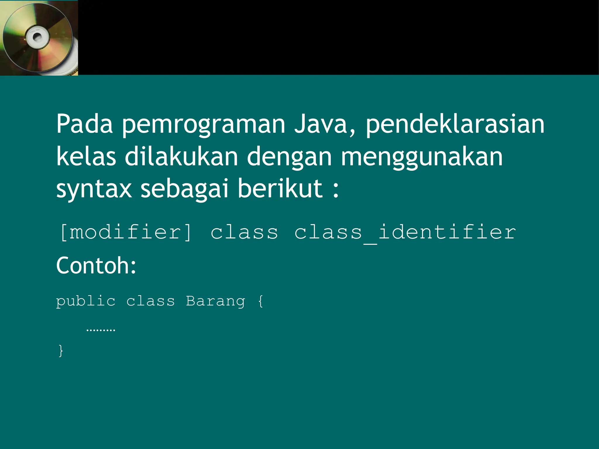 Pada pemrograman Java, pendeklarasian
kelas dilakukan dengan menggunakan
syntax sebagai berikut :
[modifier] class class_identifier
Contoh:
public class Barang {
………
}
 