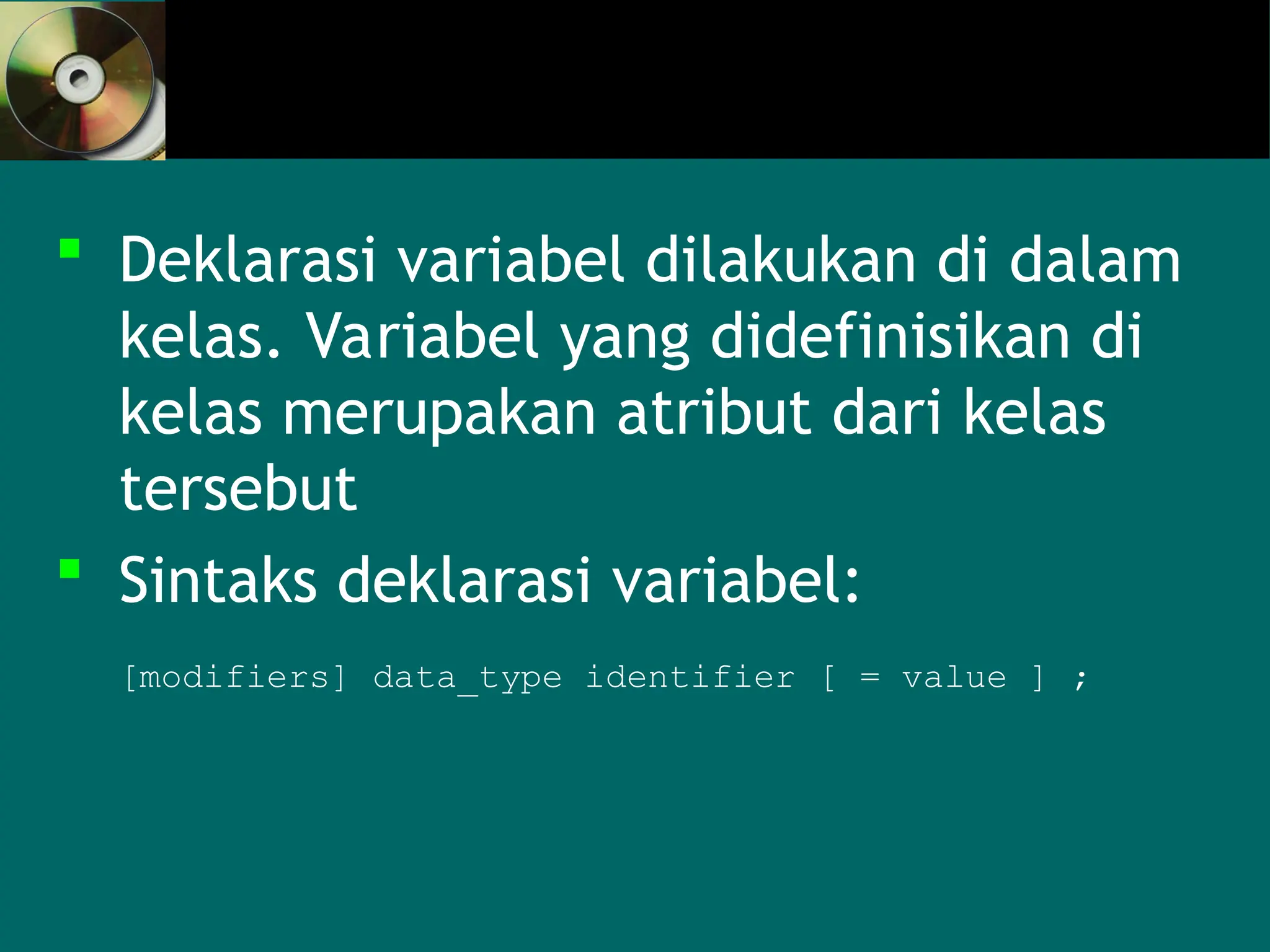  Deklarasi variabel dilakukan di dalam
kelas. Variabel yang didefinisikan di
kelas merupakan atribut dari kelas
tersebut
 Sintaks deklarasi variabel:
[modifiers] data_type identifier [ = value ] ;
 