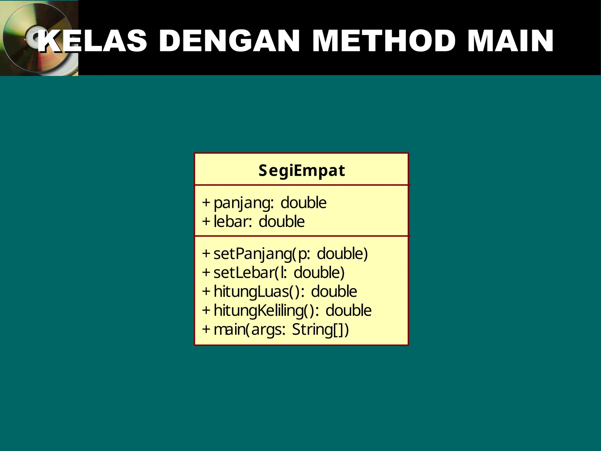 KELAS DENGAN METHOD MAIN
KELAS DENGAN METHOD MAIN
SegiEmpat
+ panjang: double
+ lebar: double
+ setPanjang(p: double)
+ setLebar(l: double)
+ hitungLuas(): double
+ hitungKeliling(): double
+ m
ain(args: String[])
 