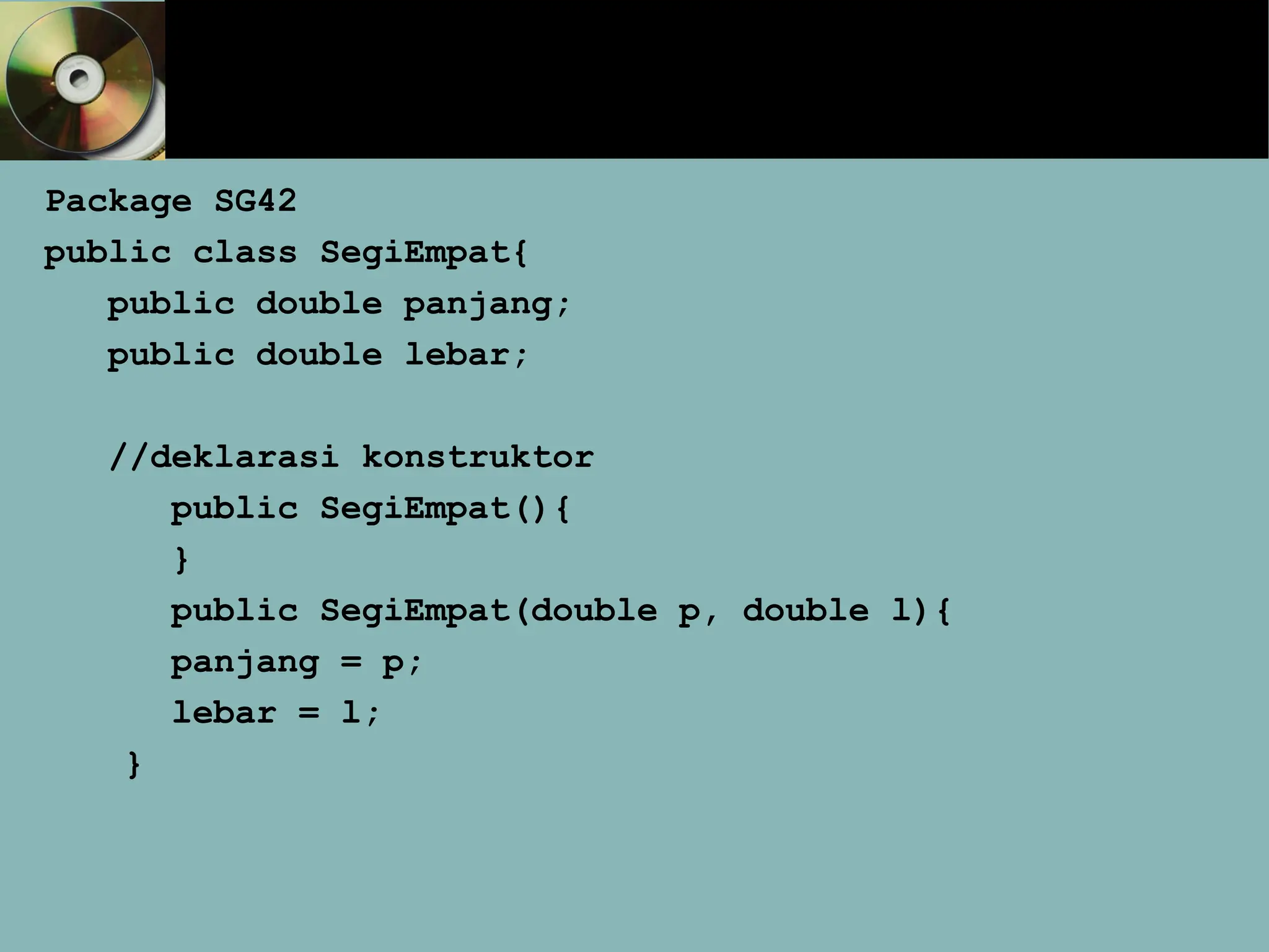 Package SG42
public class SegiEmpat{
public double panjang;
public double lebar;
//deklarasi konstruktor
public SegiEmpat(){
}
public SegiEmpat(double p, double l){
panjang = p;
lebar = l;
}
 