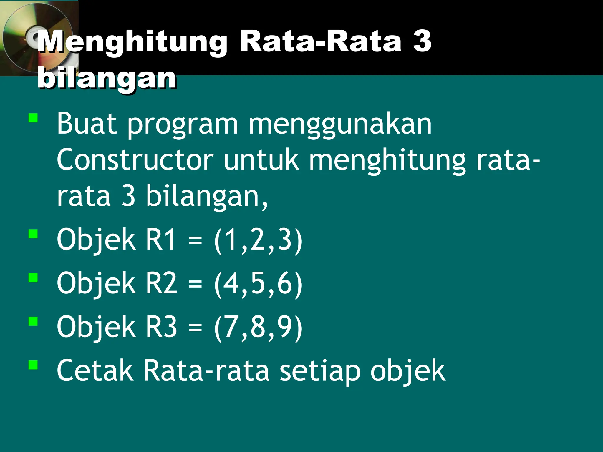 Menghitung Rata-Rata 3
Menghitung Rata-Rata 3
bilangan
bilangan
 Buat program menggunakan
Constructor untuk menghitung rata-
rata 3 bilangan,
 Objek R1 = (1,2,3)
 Objek R2 = (4,5,6)
 Objek R3 = (7,8,9)
 Cetak Rata-rata setiap objek
 