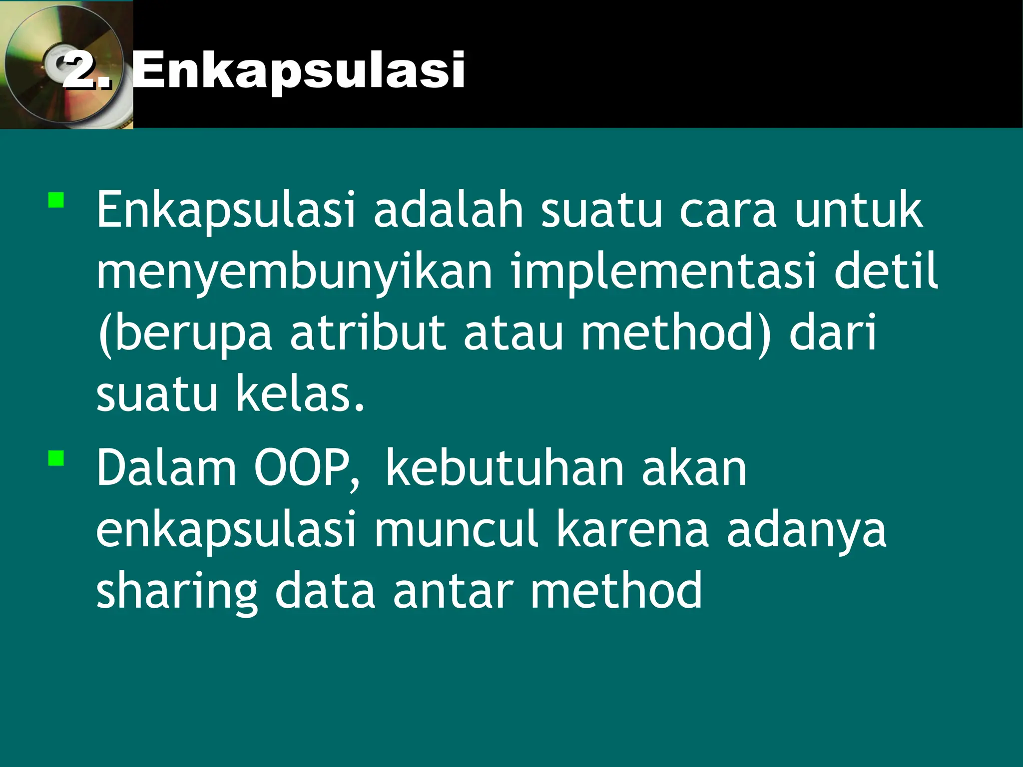 2. Enkapsulasi
2. Enkapsulasi
 Enkapsulasi adalah suatu cara untuk
menyembunyikan implementasi detil
(berupa atribut atau method) dari
suatu kelas.
 Dalam OOP, kebutuhan akan
enkapsulasi muncul karena adanya
sharing data antar method
 