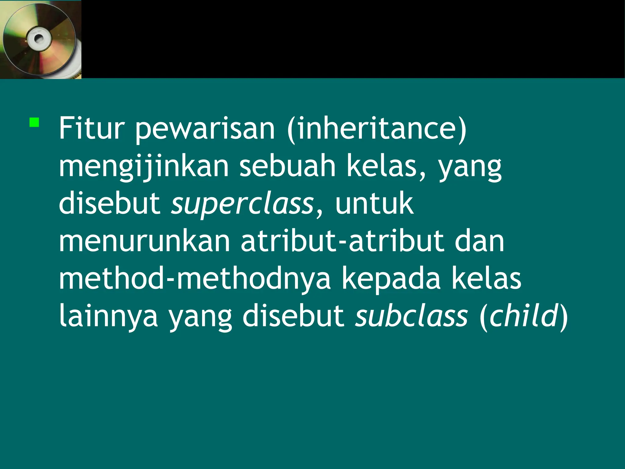  Fitur pewarisan (inheritance)
mengijinkan sebuah kelas, yang
disebut superclass, untuk
menurunkan atribut-atribut dan
method-methodnya kepada kelas
lainnya yang disebut subclass (child)
 