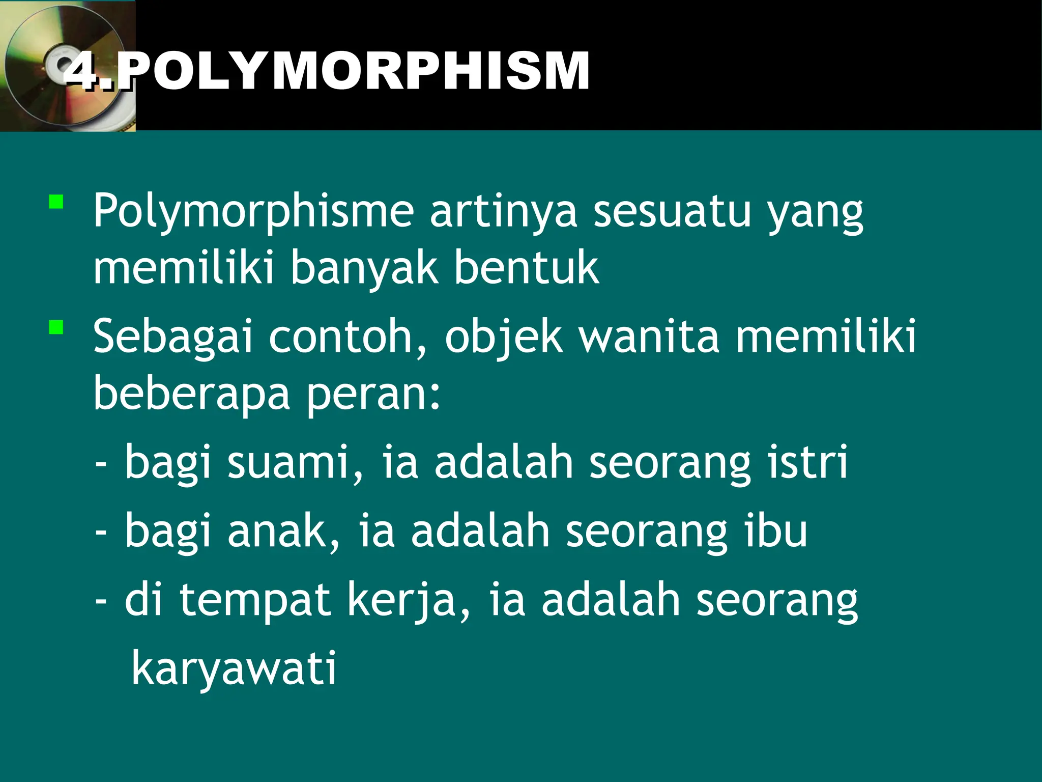 4.POLYMORPHISM
4.POLYMORPHISM
 Polymorphisme artinya sesuatu yang
memiliki banyak bentuk
 Sebagai contoh, objek wanita memiliki
beberapa peran:
- bagi suami, ia adalah seorang istri
- bagi anak, ia adalah seorang ibu
- di tempat kerja, ia adalah seorang
karyawati
 