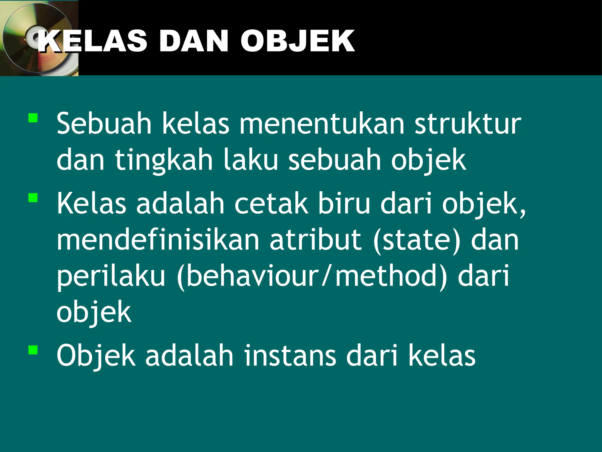 KELAS DAN OBJEK
KELAS DAN OBJEK
 Sebuah kelas menentukan struktur
dan tingkah laku sebuah objek
 Kelas adalah cetak biru dari objek,
mendefinisikan atribut (state) dan
perilaku (behaviour/method) dari
objek
 Objek adalah instans dari kelas
 