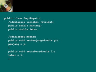 public class SegiEmpatc{
//deklarasi variabel (atribut)
public double panjang;
public double lebar;
//deklarasi method
public void setPanjang(double p){
panjang = p;
}
public void setLebar(double l){
lebar = l;
}
 