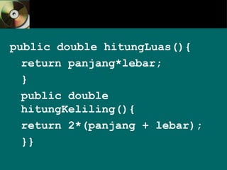 public double hitungLuas(){
return panjang*lebar;
}
public double
hitungKeliling(){
return 2*(panjang + lebar);
}}
 