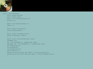 public class SegiEmpat{
public double panjang;
public double lebar;
public void setPanjang(double p){
panjang = p;
}
public void setLebar(double l){
lebar = l;
}
public double hitungLuas(){
return panjang*lebar;
}
public double hitungKeliling(){
return 2*(panjang + lebar);
}
public static void main(String[] args){
SegiEmpat se1;
se1 = new SegiEmpat(); //pembentukan objek
SegiEmpat se2 = new SegiEmpat(); // pembentukan objek
se1.setPanjang(10);
se1.setLebar(5);
se2.setPanjang(5.5);
se2.setLebar(2.3);
System.out.println("Luas segi empat 1 ="+se1.hitungLuas());
System.out.println(“Keliling segi empat 2 ="+se2.hitungKeliling());
}
}
 