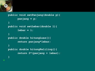 public void setPanjang(double p){
panjang = p;
}
public void setLebar(double l){
lebar = l;
}
public double hitungLuas(){
return panjang*lebar;
}
public double hitungKeliling(){
return 2*(panjang + lebar);
}

 