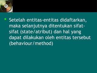  Setelah entitas-entitas didaftarkan,
maka selanjutnya ditentukan sifat-
sifat (state/atribut) dan hal yang
dapat dilakukan oleh entitas tersebut
(behaviour/method)
 