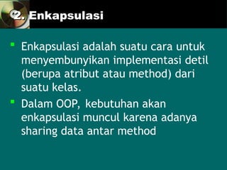 2. Enkapsulasi
2. Enkapsulasi
 Enkapsulasi adalah suatu cara untuk
menyembunyikan implementasi detil
(berupa atribut atau method) dari
suatu kelas.
 Dalam OOP, kebutuhan akan
enkapsulasi muncul karena adanya
sharing data antar method
 