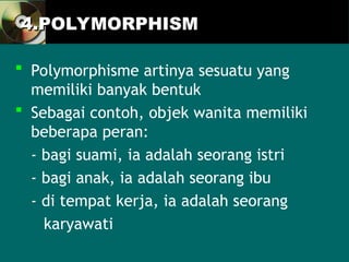 4.POLYMORPHISM
4.POLYMORPHISM
 Polymorphisme artinya sesuatu yang
memiliki banyak bentuk
 Sebagai contoh, objek wanita memiliki
beberapa peran:
- bagi suami, ia adalah seorang istri
- bagi anak, ia adalah seorang ibu
- di tempat kerja, ia adalah seorang
karyawati
 
