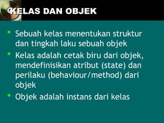 KELAS DAN OBJEK
KELAS DAN OBJEK
 Sebuah kelas menentukan struktur
dan tingkah laku sebuah objek
 Kelas adalah cetak biru dari objek,
mendefinisikan atribut (state) dan
perilaku (behaviour/method) dari
objek
 Objek adalah instans dari kelas
 