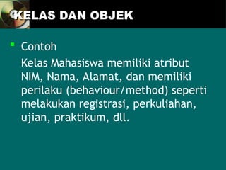 KELAS DAN OBJEK
KELAS DAN OBJEK
 Contoh
Kelas Mahasiswa memiliki atribut
NIM, Nama, Alamat, dan memiliki
perilaku (behaviour/method) seperti
melakukan registrasi, perkuliahan,
ujian, praktikum, dll.
 