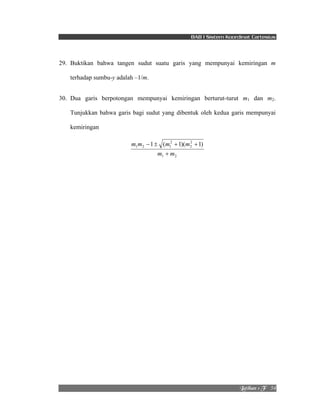 BAB I Sistem Koordinat Cartesius 
29. Buktikan bahwa tangen sudut suatu garis yang mempunyai kemiringan m 
Mbujibo!2!G! !!54! 
terhadap sumbu-y adalah –1/m. 
30. Dua garis berpotongan mempunyai kemiringan berturut-turut m1 dan m2. 
Tunjukkan bahwa garis bagi sudut yang dibentuk oleh kedua garis mempunyai 
kemiringan 
m m m m 
− ± + + 
1 2 
2 
2 
2 
1 2 1 1 ( 1)( 1) 
m + 
m 
