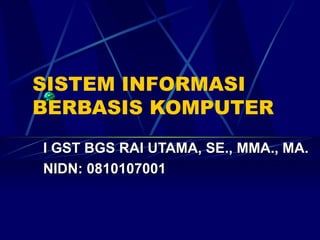 SISTEM INFORMASI BERBASIS KOMPUTER I GST BGS RAI UTAMA, SE., MMA., MA. NIDN: 0810107001  