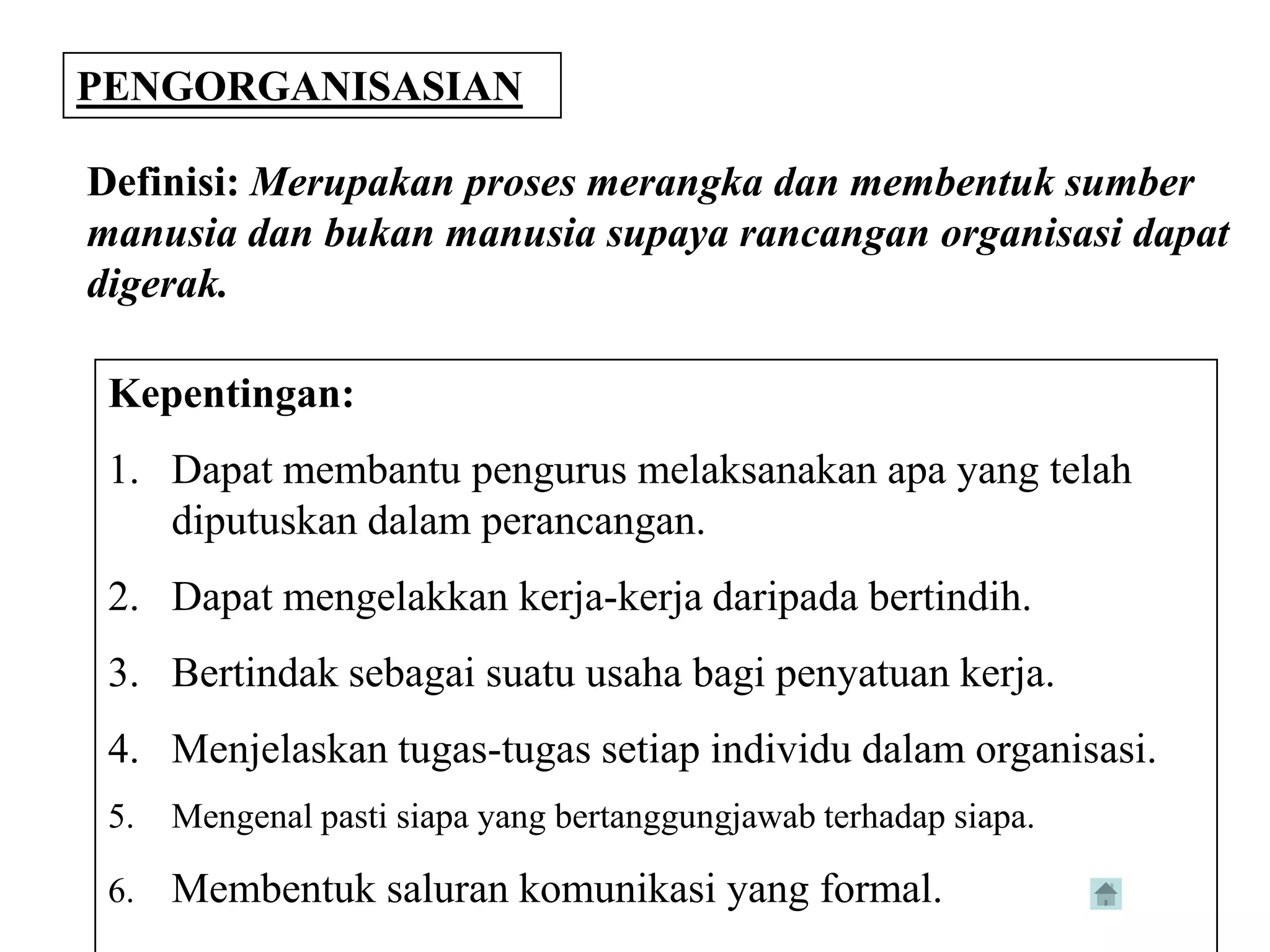 PENGORGANISASIAN

Definisi: Merupakan proses merangka dan membentuk sumber
manusia dan bukan manusia supaya rancangan organisasi dapat
digerak.

 Kepentingan:
 1. Dapat membantu pengurus melaksanakan apa yang telah
    diputuskan dalam perancangan.
 2. Dapat mengelakkan kerja-kerja daripada bertindih.
 3. Bertindak sebagai suatu usaha bagi penyatuan kerja.
 4. Menjelaskan tugas-tugas setiap individu dalam organisasi.
 5.   Mengenal pasti siapa yang bertanggungjawab terhadap siapa.

 6.   Membentuk saluran komunikasi yang formal.
 